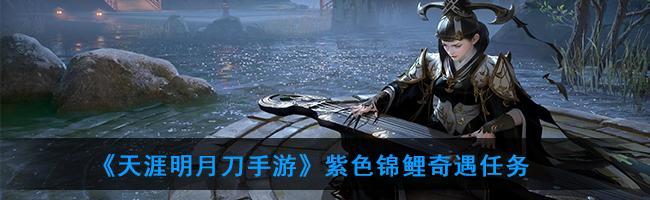 《天涯明月刀手游》锦鲤奇遇心海幻境任务攻略（解密心海幻境任务，赢取珍稀奖励）
