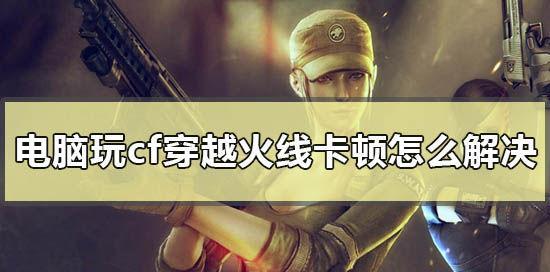 CF游戏中遇到卡顿如何退出？有哪些快速解决卡顿的方法？