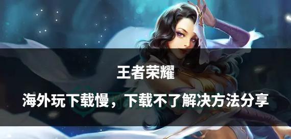旧版王者荣耀下载方法是什么？无法下载怎么办？