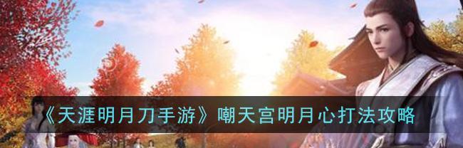 《天涯明月刀手游真武嘲天宫通关攻略》（一步步揭开嘲天宫的秘密）