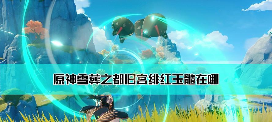 寻找原神世界中绯红玉髓的最终所在地（揭秘绯红玉髓的神秘获得地点）